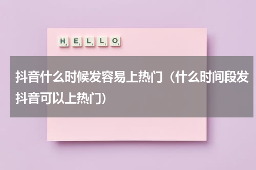 抖音什么时候发容易上热门（什么时间段发抖音可以上热门）