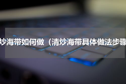 清炒海带如何做（清炒海带具体做法步骤）