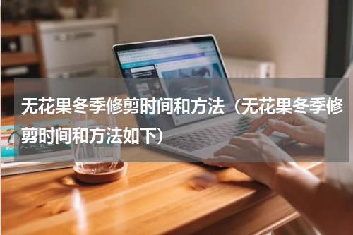 无花果冬季修剪时间和方法（无花果冬季修剪时间和方法如下）