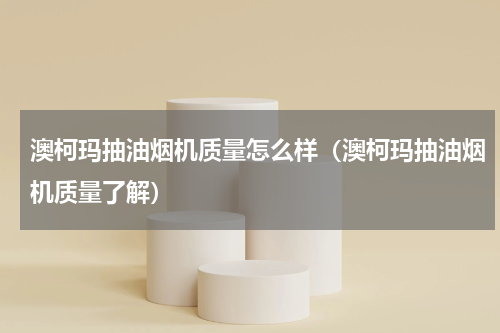 澳柯玛抽油烟机质量怎么样（澳柯玛抽油烟机质量了解）