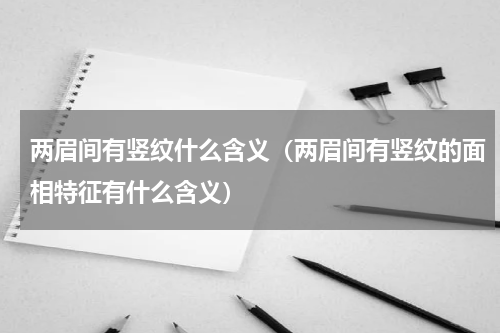 两眉间有竖纹什么含义（两眉间有竖纹的面相特征有什么含义）