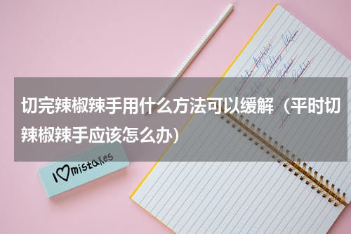 切完辣椒辣手用什么方法可以缓解（平时切辣椒辣手应该怎么办）