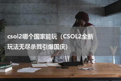 csol2哪个国家能玩（CSOL2全新玩法无尽杀戮引爆国庆）