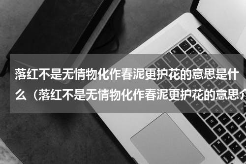 落红不是无情物化作春泥更护花的意思是什么（落红不是无情物化作春泥更护花的意思介绍）