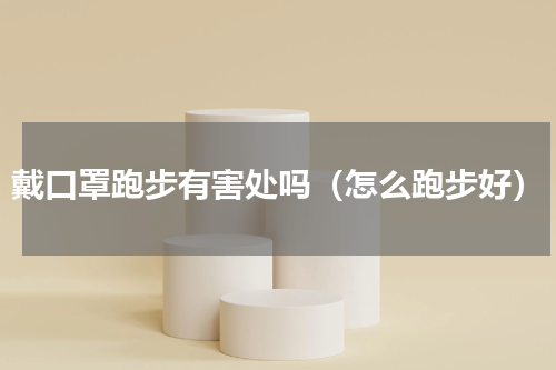 戴口罩跑步有害处吗（怎么跑步好）