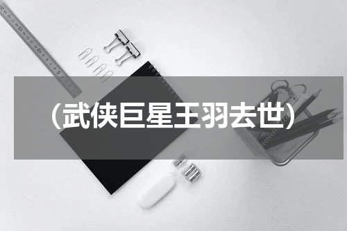 （武侠巨星王羽去世）