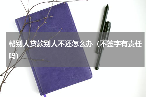 帮别人贷款别人不还怎么办（不签字有责任吗）