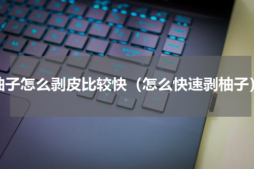柚子怎么剥皮比较快（怎么快速剥柚子）