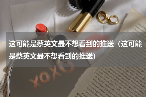 这可能是蔡英文最不想看到的推送（这可能是蔡英文最不想看到的推送）