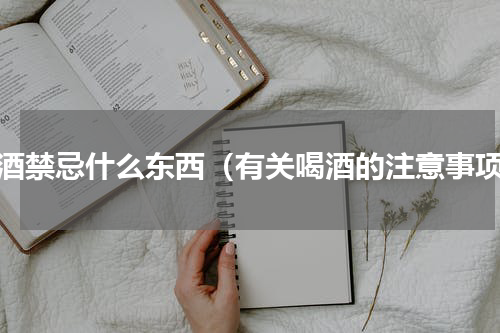 喝酒禁忌什么东西（有关喝酒的注意事项）