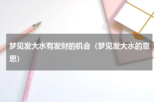 梦见发大水有发财的机会（梦见发大水的意思）