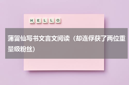 蒲留仙写书文言文阅读（却连俘获了两位重量级粉丝）