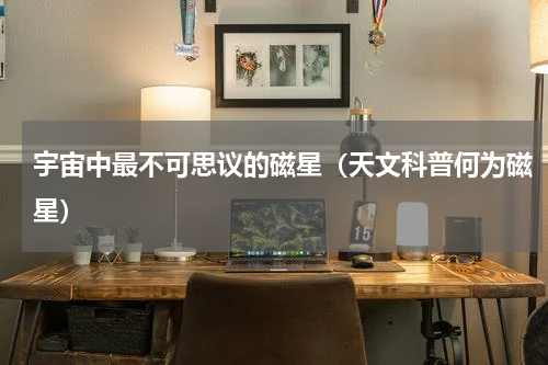 宇宙中最不可思议的磁星（天文科普何为磁星）