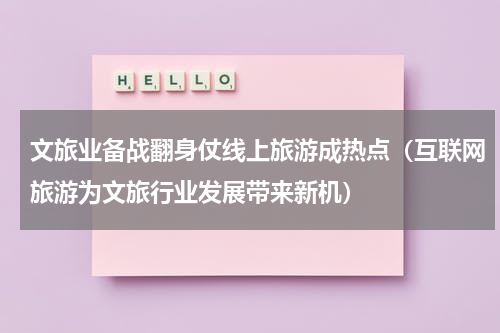 文旅业备战翻身仗线上旅游成热点（互联网旅游为文旅行业发展带来新机）