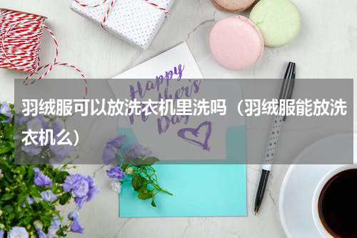 羽绒服可以放洗衣机里洗吗（羽绒服能放洗衣机么）