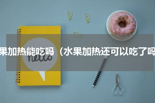 水果加热能吃吗（水果加热还可以吃了吗）