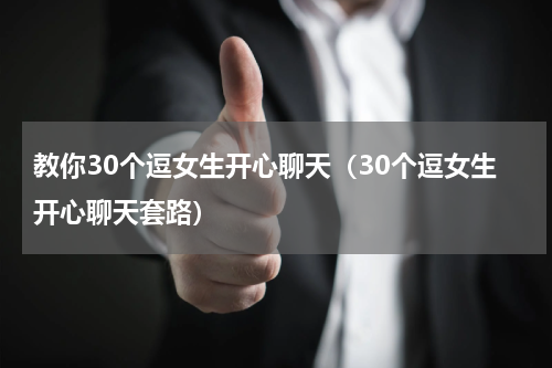 教你30个逗女生开心聊天（30个逗女生开心聊天套路）