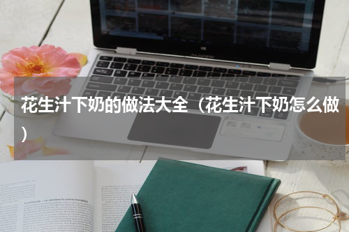 花生汁下奶的做法大全（花生汁下奶怎么做）