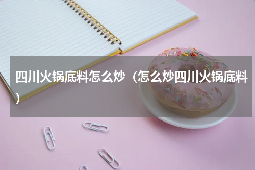 四川火锅底料怎么炒（怎么炒四川火锅底料）