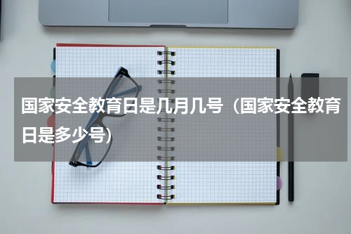 国家安全教育日是几月几号（国家安全教育日是多少号）