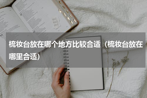 梳妆台放在哪个地方比较合适（梳妆台放在哪里合适）