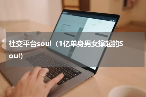 社交平台soul（1亿单身男女撑起的Soul）