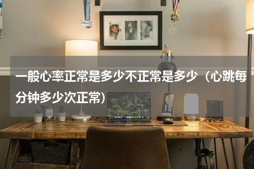 一般心率正常是多少不正常是多少（心跳每分钟多少次正常）