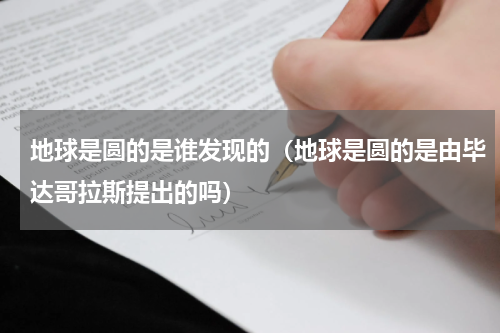 地球是圆的是谁发现的（地球是圆的是由毕达哥拉斯提出的吗）