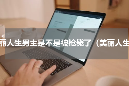美丽人生男主是不是被枪毙了（美丽人生）
