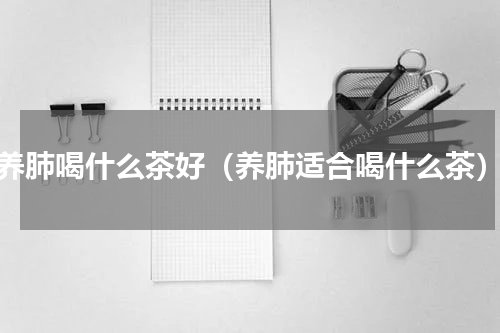 养肺喝什么茶好（养肺适合喝什么茶）
