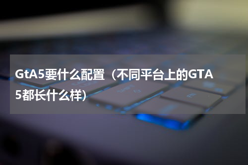 GtA5要什么配置（不同平台上的GTA5都长什么样）