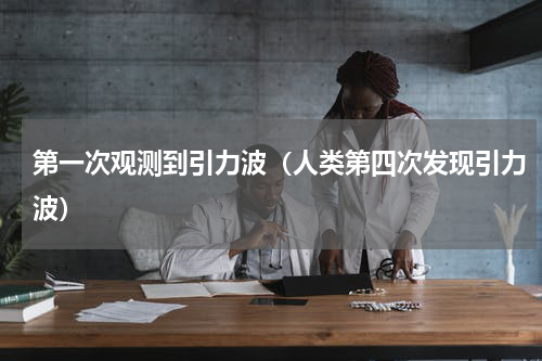 第一次观测到引力波（人类第四次发现引力波）