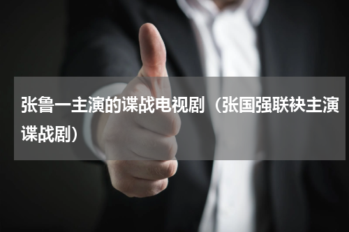 张鲁一主演的谍战电视剧（张国强联袂主演谍战剧）