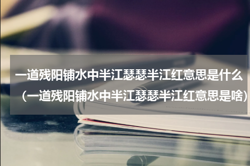 一道残阳铺水中半江瑟瑟半江红意思是什么（一道残阳铺水中半江瑟瑟半江红意思是啥）