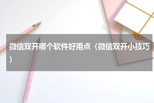 微信双开哪个软件好用点（微信双开小技巧）