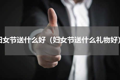 妇女节送什么好（妇女节送什么礼物好）