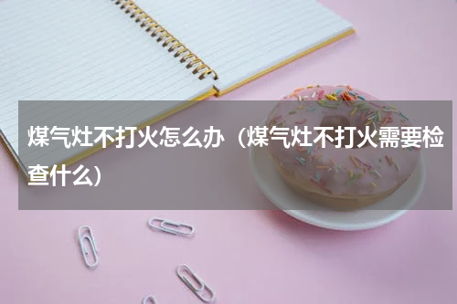 煤气灶不打火怎么办（煤气灶不打火需要检查什么）