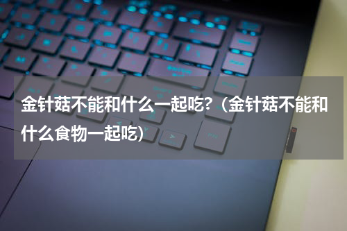 金针菇不能和什么一起吃?（金针菇不能和什么食物一起吃）