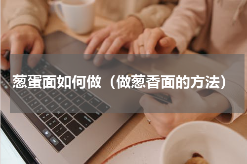 葱蛋面如何做（做葱香面的方法）