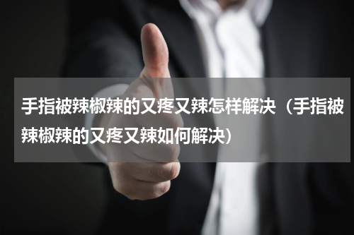 手指被辣椒辣的又疼又辣怎样解决（手指被辣椒辣的又疼又辣如何解决）