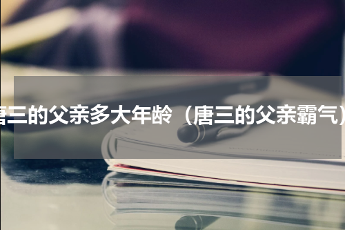 唐三的父亲多大年龄（唐三的父亲霸气）
