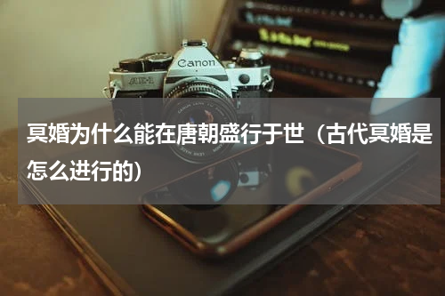 冥婚为什么能在唐朝盛行于世（古代冥婚是怎么进行的）