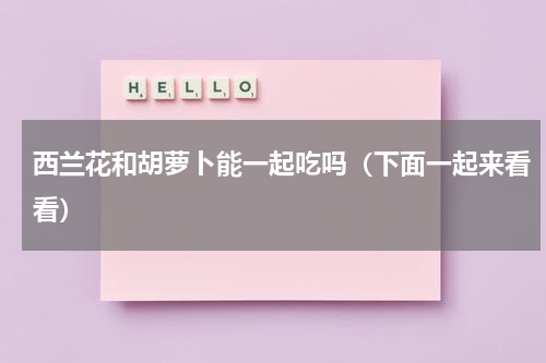 西兰花和胡萝卜能一起吃吗（下面一起来看看）