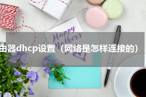 路由器dhcp设置（网络是怎样连接的）