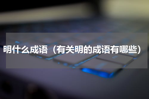 明什么成语（有关明的成语有哪些）