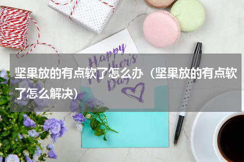 坚果放的有点软了怎么办（坚果放的有点软了怎么解决）