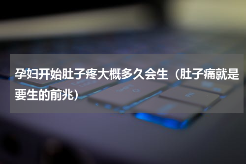 孕妇开始肚子疼大概多久会生（肚子痛就是要生的前兆）