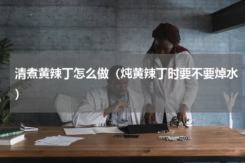 清煮黄辣丁怎么做（炖黄辣丁时要不要焯水）