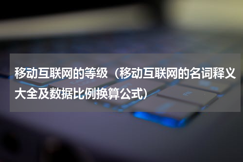 移动互联网的等级（移动互联网的名词释义大全及数据比例换算公式）