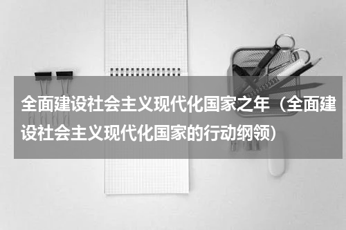 全面建设社会主义现代化国家之年（全面建设社会主义现代化国家的行动纲领）
